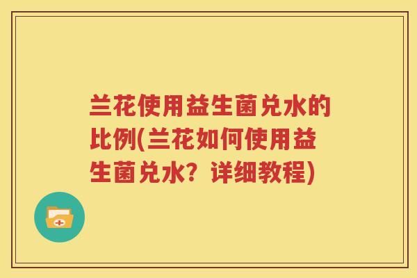 兰花使用益生菌兑水的比例(兰花如何使用益生菌兑水？详细教程)