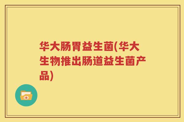 华大肠胃益生菌(华大生物推出肠道益生菌产品)