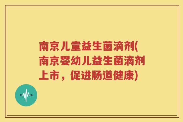 南京儿童益生菌滴剂(南京婴幼儿益生菌滴剂上市，促进肠道健康)
