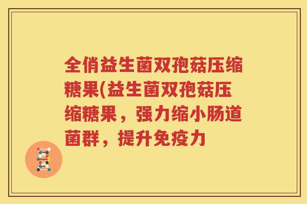 全俏益生菌双孢菇压缩糖果(益生菌双孢菇压缩糖果，强力缩小肠道菌群，提升免疫力
