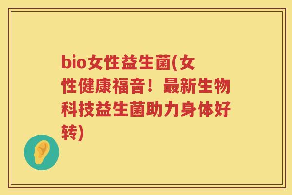 bio女性益生菌(女性健康福音！最新生物科技益生菌助力身体好转)