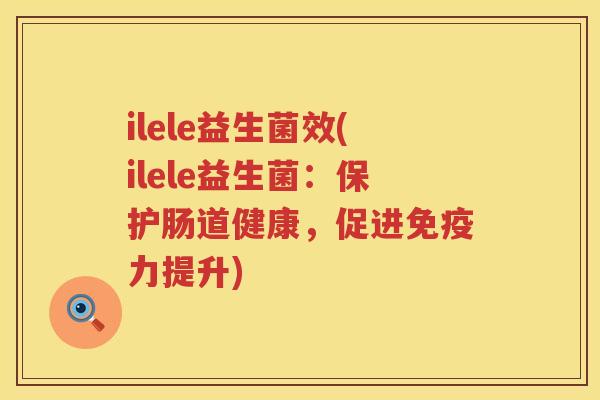 ilele益生菌效(ilele益生菌：保护肠道健康，促进免疫力提升)