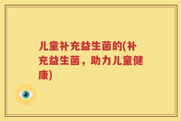 儿童补充益生菌的(补充益生菌，助力儿童健康)