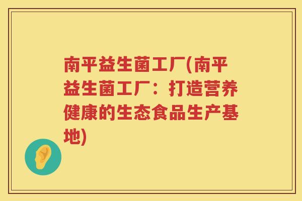 南平益生菌工厂(南平益生菌工厂：打造营养健康的生态食品生产基地)
