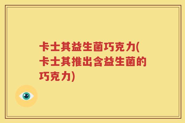 卡士其益生菌巧克力(卡士其推出含益生菌的巧克力)