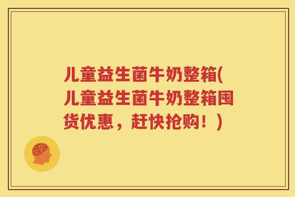 儿童益生菌牛奶整箱(儿童益生菌牛奶整箱囤货优惠，赶快抢购！)