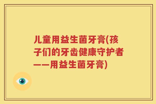 儿童用益生菌牙膏(孩子们的牙齿健康守护者——用益生菌牙膏)