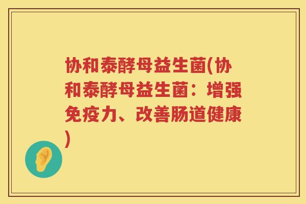 协和泰酵母益生菌(协和泰酵母益生菌：增强免疫力、改善肠道健康)