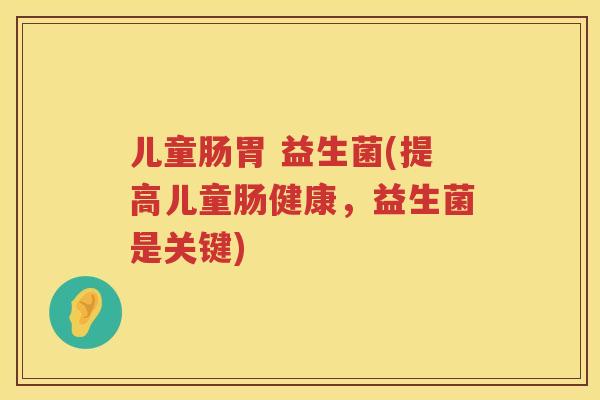 儿童肠胃 益生菌(提高儿童肠健康，益生菌是关键)