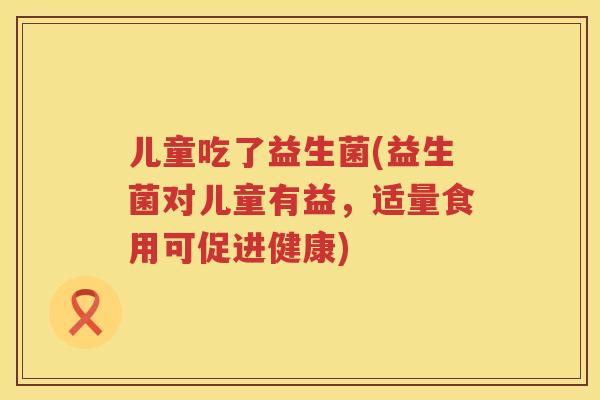 儿童吃了益生菌(益生菌对儿童有益，适量食用可促进健康)