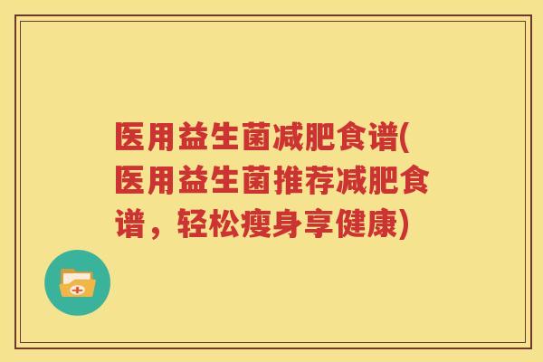 医用益生菌减肥食谱(医用益生菌推荐减肥食谱，轻松瘦身享健康)