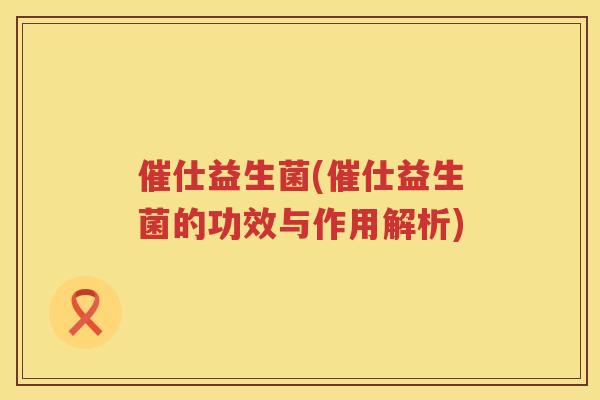 催仕益生菌(催仕益生菌的功效与作用解析)