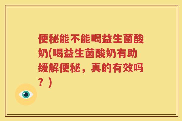 便秘能不能喝益生菌酸奶(喝益生菌酸奶有助缓解便秘，真的有效吗？)
