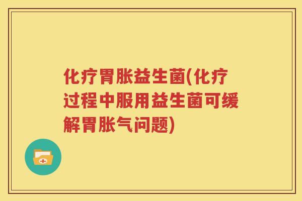 化疗胃胀益生菌(化疗过程中服用益生菌可缓解胃胀气问题)