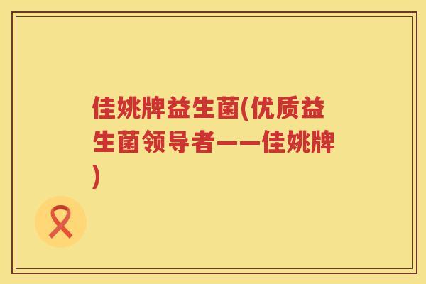 佳姚牌益生菌(优质益生菌领导者——佳姚牌)