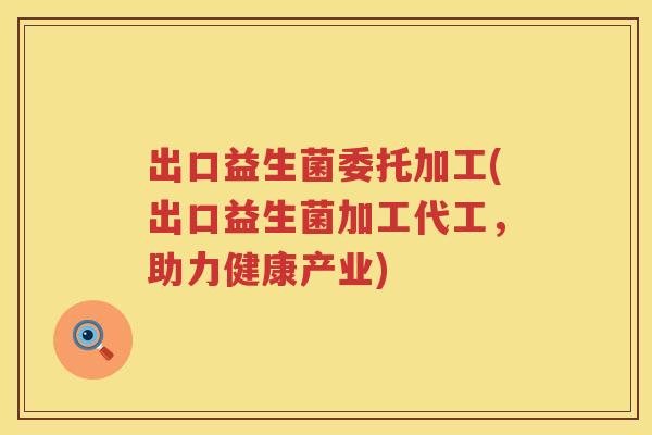 出口益生菌委托加工(出口益生菌加工代工，助力健康产业)