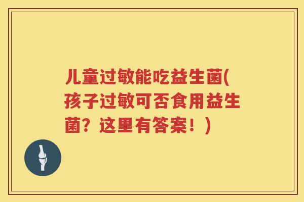 儿童过敏能吃益生菌(孩子过敏可否食用益生菌？这里有答案！)