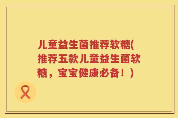 儿童益生菌推荐软糖(推荐五款儿童益生菌软糖，宝宝健康必备！)