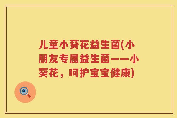 儿童小葵花益生菌(小朋友专属益生菌——小葵花，呵护宝宝健康)