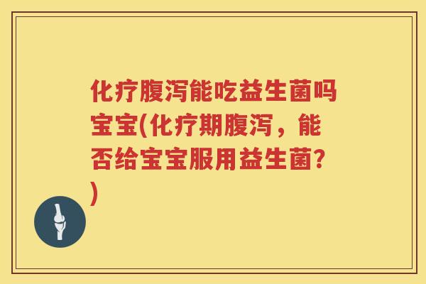 化疗腹泻能吃益生菌吗宝宝(化疗期腹泻，能否给宝宝服用益生菌？)