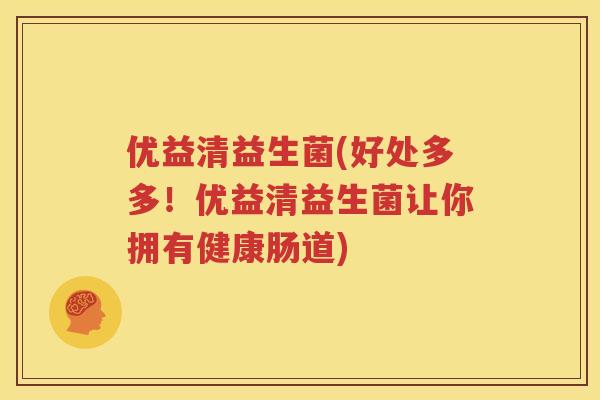 优益清益生菌(好处多多！优益清益生菌让你拥有健康肠道)