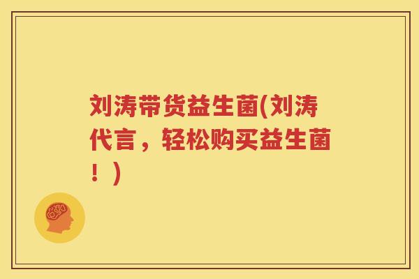 刘涛带货益生菌(刘涛代言，轻松购买益生菌！)