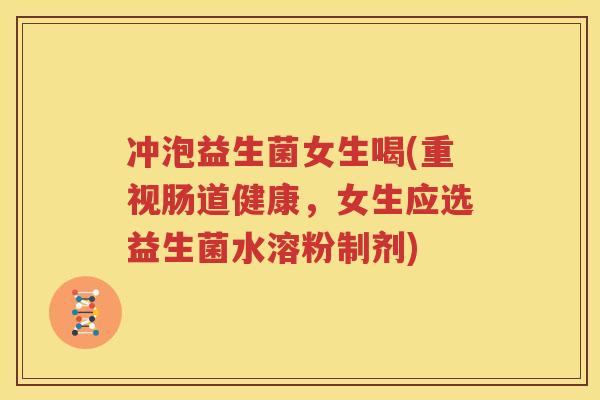 冲泡益生菌女生喝(重视肠道健康，女生应选益生菌水溶粉制剂)