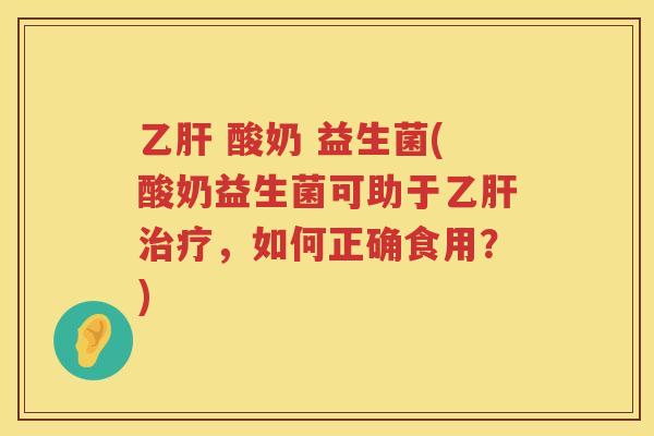 乙肝 酸奶 益生菌(酸奶益生菌可助于乙肝治疗，如何正确食用？)