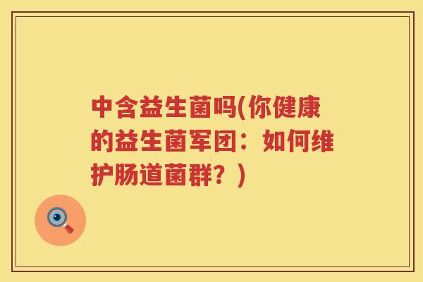 中含益生菌吗(你健康的益生菌军团：如何维护肠道菌群？)