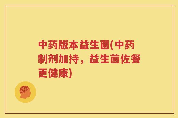 中药版本益生菌(中药制剂加持，益生菌佐餐更健康)