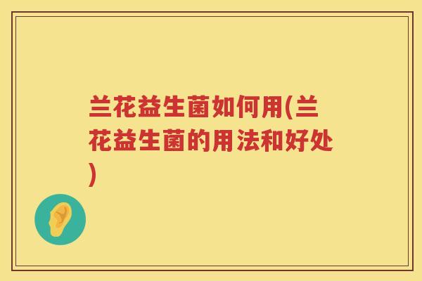 兰花益生菌如何用(兰花益生菌的用法和好处)