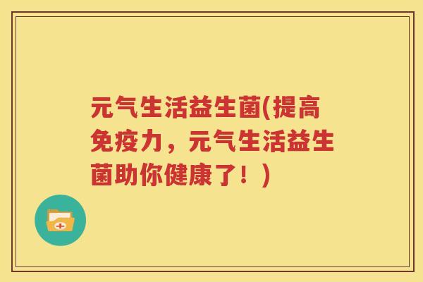元气生活益生菌(提高免疫力，元气生活益生菌助你健康了！)