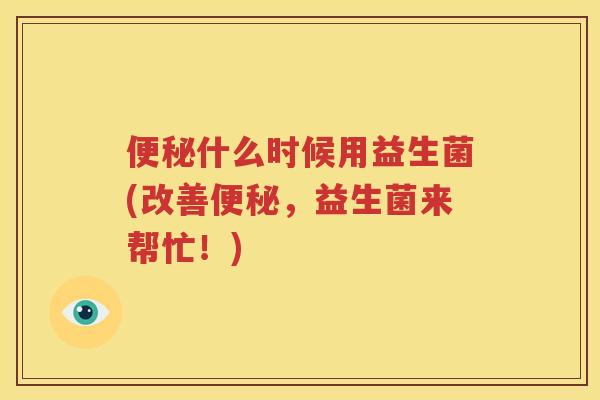 便秘什么时候用益生菌(改善便秘，益生菌来帮忙！)