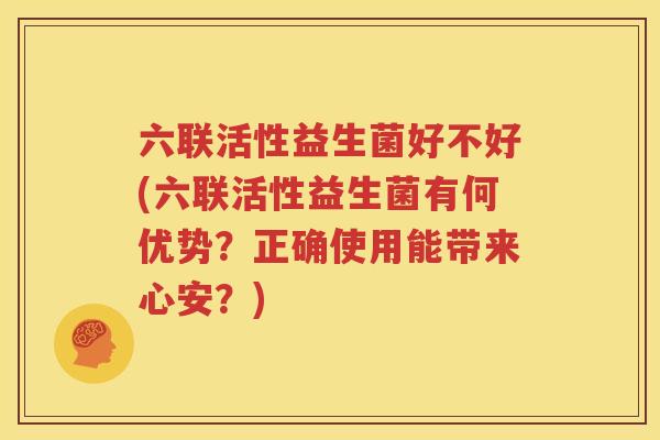 六联活性益生菌好不好(六联活性益生菌有何优势？正确使用能带来心安？)