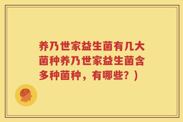养乃世家益生菌有几大菌种养乃世家益生菌含多种菌种，有哪些？)