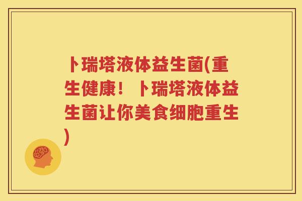 卜瑞塔液体益生菌(重生健康！卜瑞塔液体益生菌让你美食细胞重生)