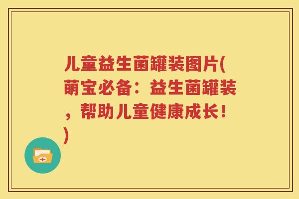 儿童益生菌罐装图片(萌宝必备：益生菌罐装，帮助儿童健康成长！)