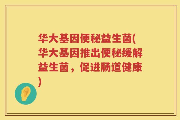 华大基因便秘益生菌(华大基因推出便秘缓解益生菌，促进肠道健康)