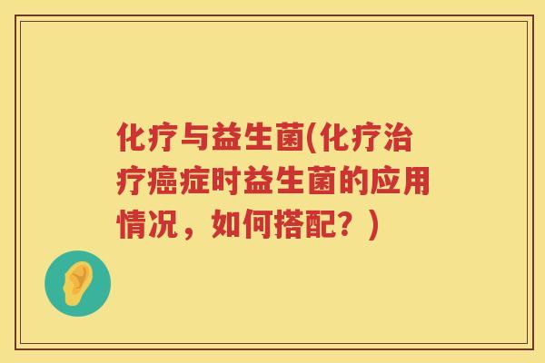 化疗与益生菌(化疗治疗癌症时益生菌的应用情况，如何搭配？)