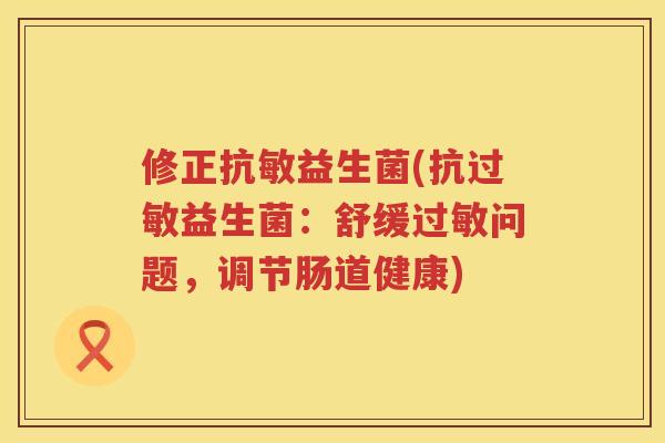 修正抗敏益生菌(抗过敏益生菌：舒缓过敏问题，调节肠道健康)