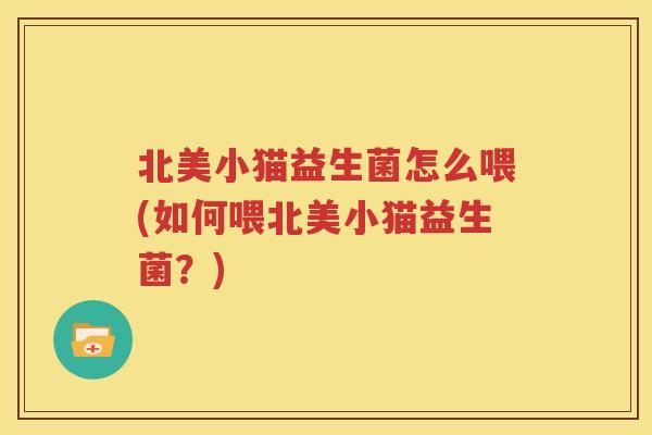 北美小猫益生菌怎么喂(如何喂北美小猫益生菌？)