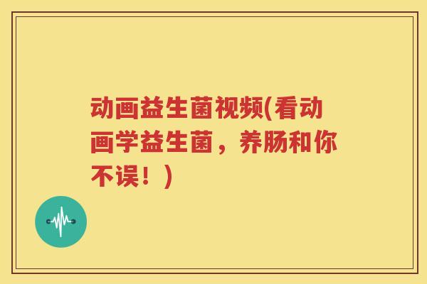 动画益生菌视频(看动画学益生菌，养肠和你不误！)