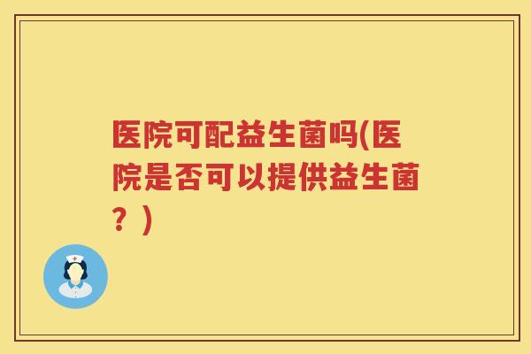 医院可配益生菌吗(医院是否可以提供益生菌？)