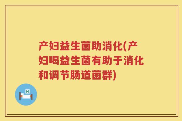 产妇益生菌助消化(产妇喝益生菌有助于消化和调节肠道菌群)