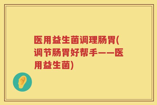 医用益生菌调理肠胃(调节肠胃好帮手——医用益生菌)