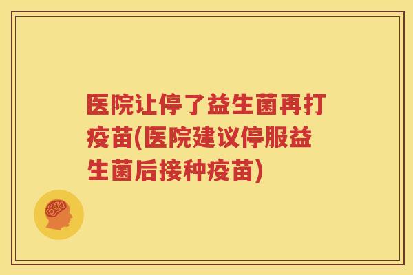 医院让停了益生菌再打疫苗(医院建议停服益生菌后接种疫苗)