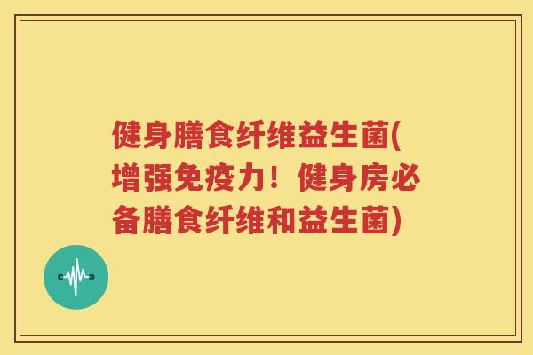 健身膳食纤维益生菌(增强免疫力！健身房必备膳食纤维和益生菌)