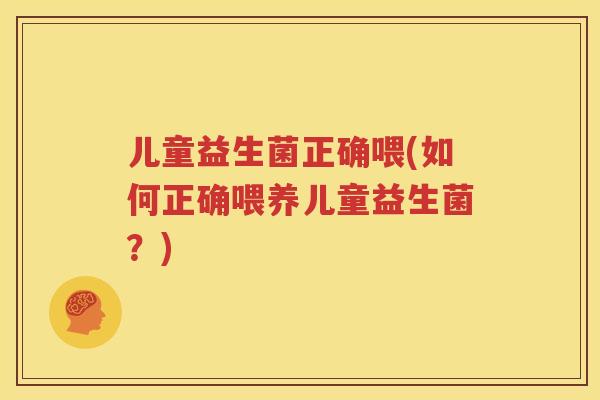 儿童益生菌正确喂(如何正确喂养儿童益生菌？)