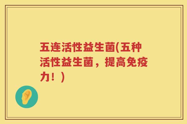 五连活性益生菌(五种活性益生菌，提高免疫力！)