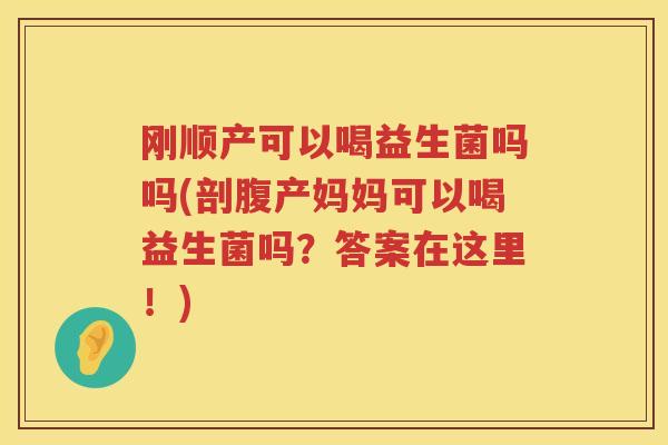刚顺产可以喝益生菌吗吗(剖腹产妈妈可以喝益生菌吗？答案在这里！)